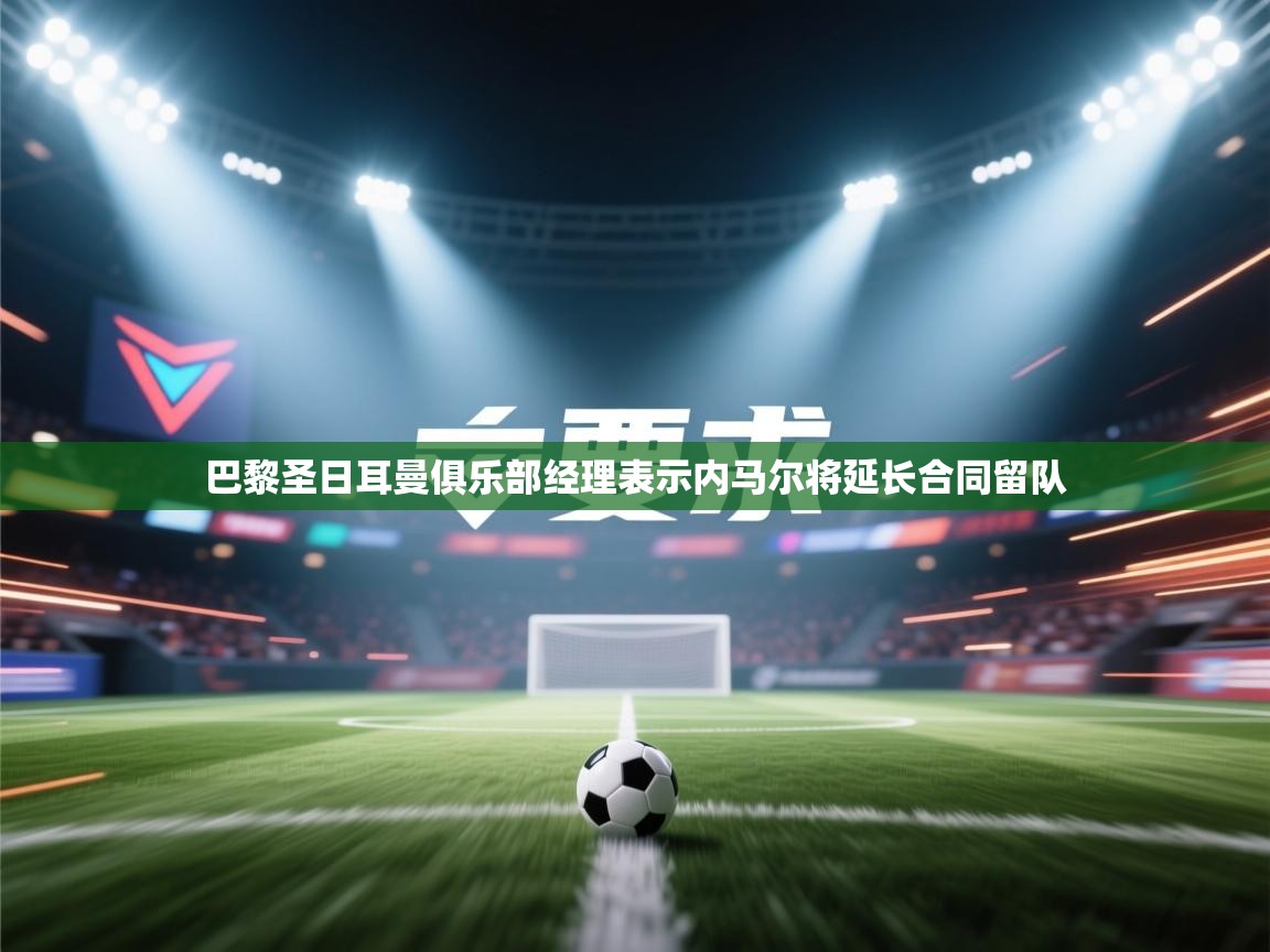 巴黎圣日耳曼俱乐部经理表示内马尔将延长合同留队 第2张