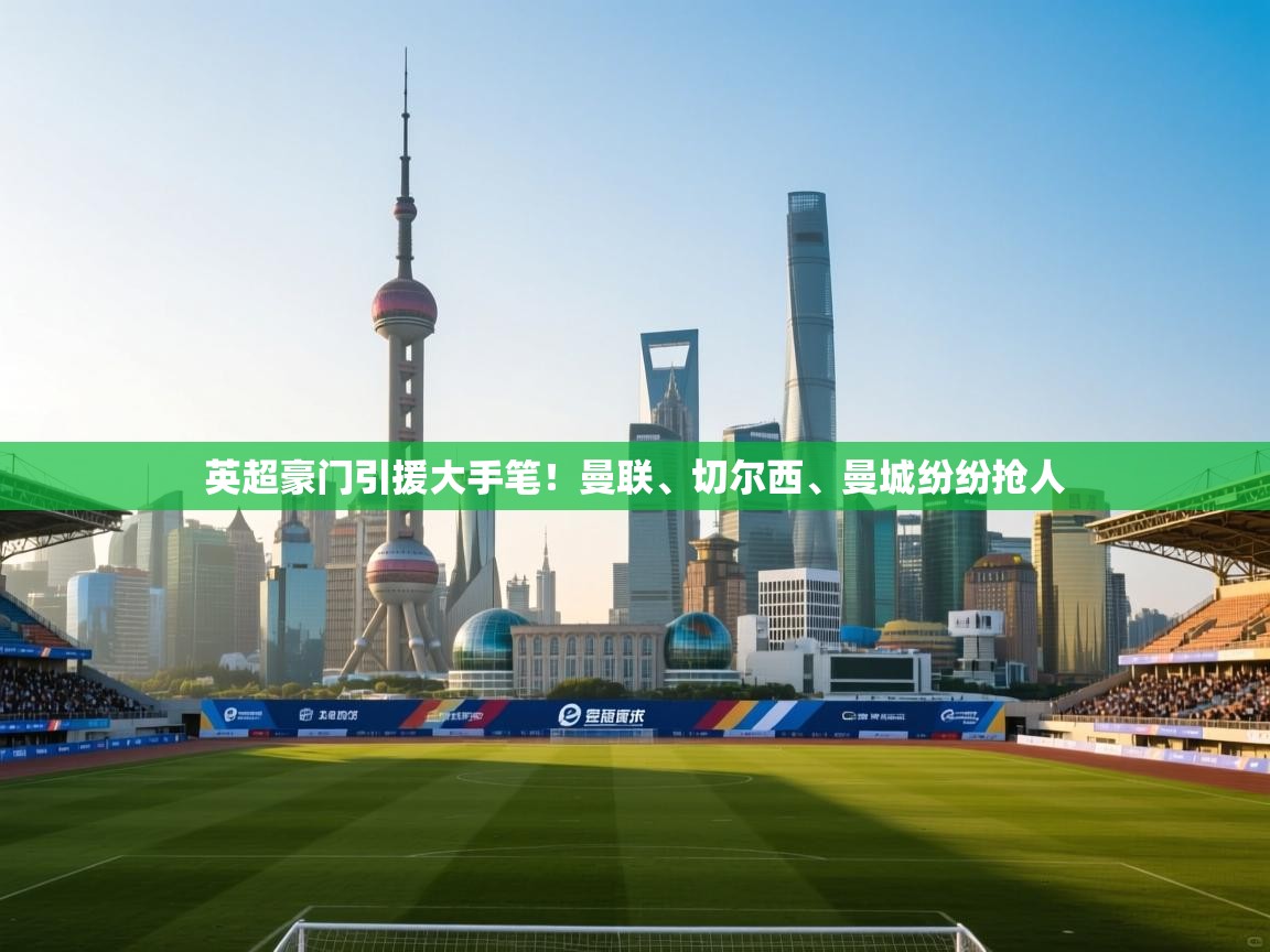 英超豪门引援大手笔！曼联、切尔西、曼城纷纷抢人