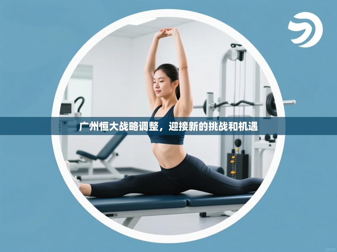 广州恒大战略调整,迎接新的挑战和机遇 第2张