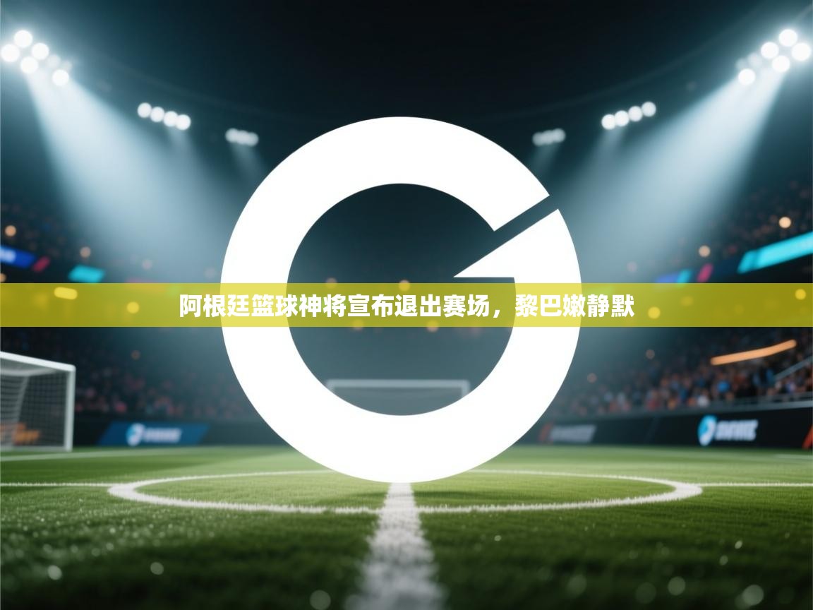 阿根廷篮球神将宣布退出赛场，黎巴嫩静默